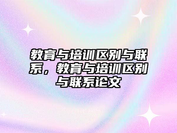 教育與培訓(xùn)區(qū)別與聯(lián)系，教育與培訓(xùn)區(qū)別與聯(lián)系論文