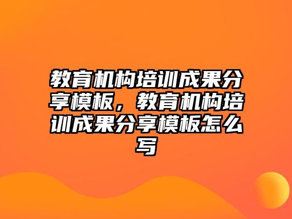 教育機構培訓成果分享模板，教育機構培訓成果分享模板怎么寫