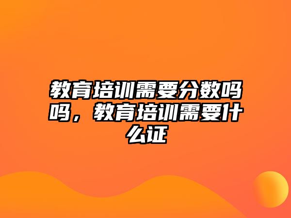 教育培訓(xùn)需要分?jǐn)?shù)嗎嗎，教育培訓(xùn)需要什么證