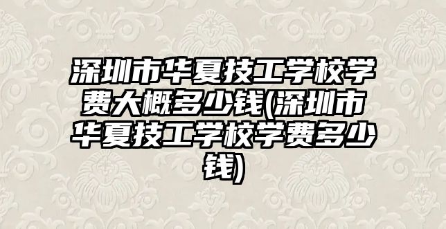 深圳市華夏技工學校學費大概多少錢(深圳市華夏技工學校學費多少錢)