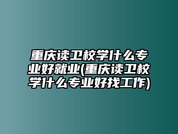 重慶讀衛(wèi)校學(xué)什么專業(yè)好就業(yè)(重慶讀衛(wèi)校學(xué)什么專業(yè)好找工作)