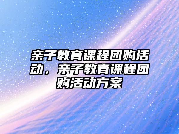 親子教育課程團(tuán)購(gòu)活動(dòng)，親子教育課程團(tuán)購(gòu)活動(dòng)方案