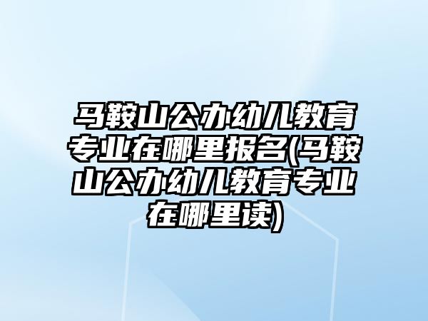 馬鞍山公辦幼兒教育專業(yè)在哪里報(bào)名(馬鞍山公辦幼兒教育專業(yè)在哪里讀)