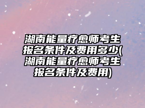 湖南能量療愈師考生報名條件及費用多少(湖南能量療愈師考生報名條件及費用)