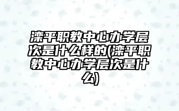 灤平職教中心辦學(xué)層次是什么樣的(灤平職教中心辦學(xué)層次是什么)