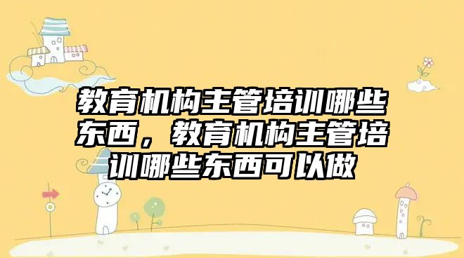 教育機構(gòu)主管培訓(xùn)哪些東西，教育機構(gòu)主管培訓(xùn)哪些東西可以做