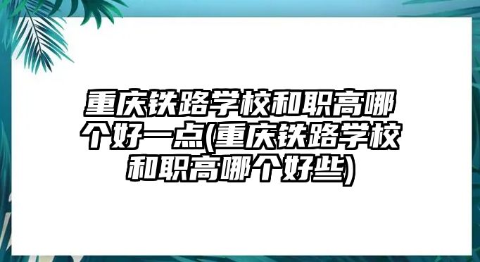 重慶鐵路學(xué)校和職高哪個(gè)好一點(diǎn)(重慶鐵路學(xué)校和職高哪個(gè)好些)