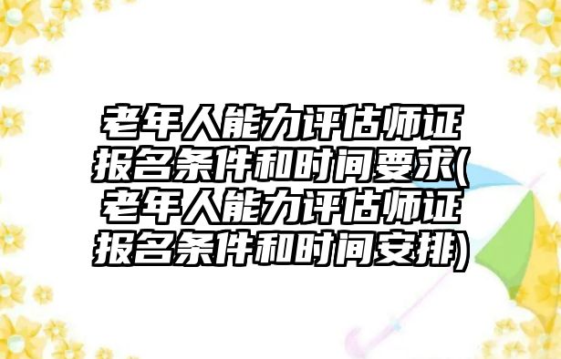 老年人能力評(píng)估師證報(bào)名條件和時(shí)間要求(老年人能力評(píng)估師證報(bào)名條件和時(shí)間安排)