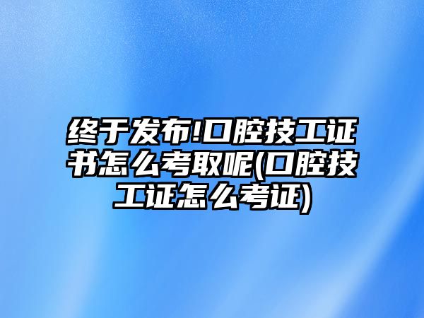 終于發(fā)布!口腔技工證書怎么考取呢(口腔技工證怎么考證)