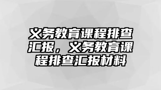 義務(wù)教育課程排查匯報，義務(wù)教育課程排查匯報材料