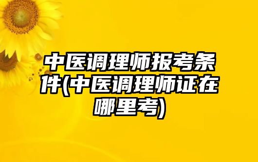 中醫(yī)調(diào)理師報(bào)考條件(中醫(yī)調(diào)理師證在哪里考)