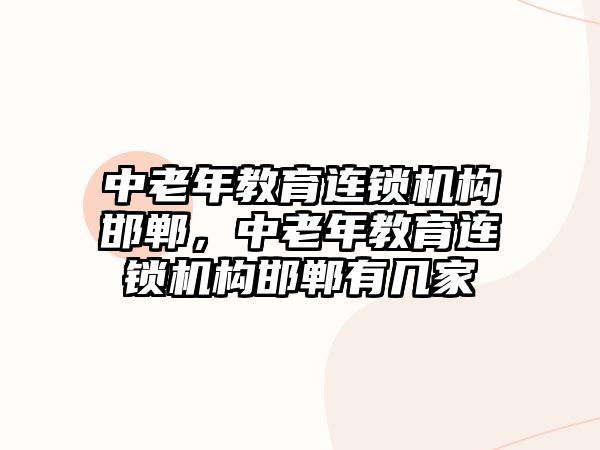 中老年教育連鎖機(jī)構(gòu)邯鄲，中老年教育連鎖機(jī)構(gòu)邯鄲有幾家