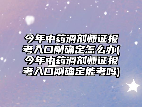 今年中藥調(diào)劑師證報(bào)考入口剛確定怎么辦(今年中藥調(diào)劑師證報(bào)考入口剛確定能考嗎)