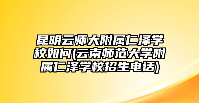 昆明云師大附屬仁澤學(xué)校如何(云南師范大學(xué)附屬仁澤學(xué)校招生電話)