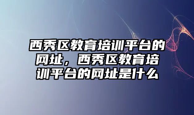 西秀區(qū)教育培訓(xùn)平臺的網(wǎng)址，西秀區(qū)教育培訓(xùn)平臺的網(wǎng)址是什么