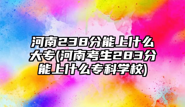 河南238分能上什么大專(zhuān)(河南考生283分能上什么專(zhuān)科學(xué)校)