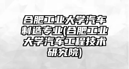 合肥工業(yè)大學(xué)汽車制造專業(yè)(合肥工業(yè)大學(xué)汽車工程技術(shù)研究院)