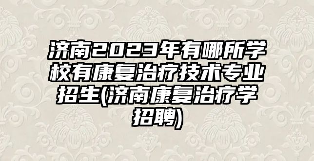 濟南2023年有哪所學(xué)校有康復(fù)治療技術(shù)專業(yè)招生(濟南康復(fù)治療學(xué)招聘)