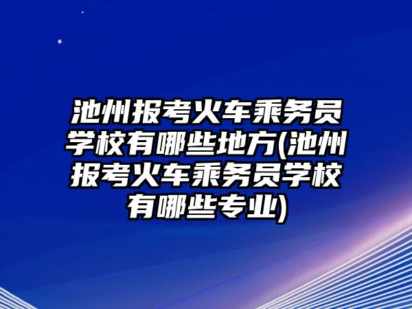 池州報考火車乘務員學校有哪些地方(池州報考火車乘務員學校有哪些專業(yè))