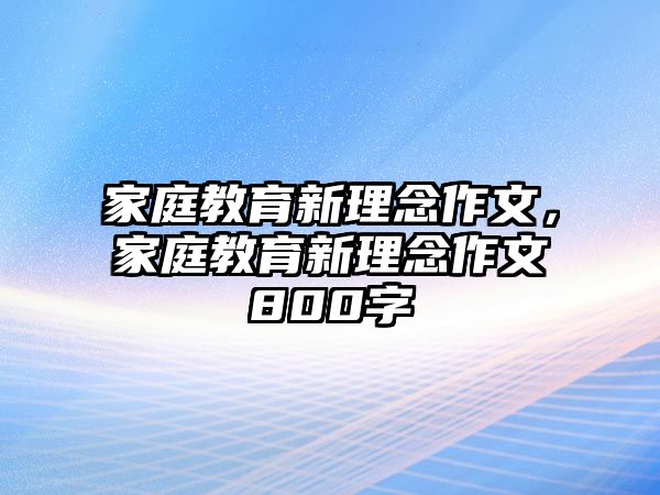 家庭教育新理念作文，家庭教育新理念作文800字