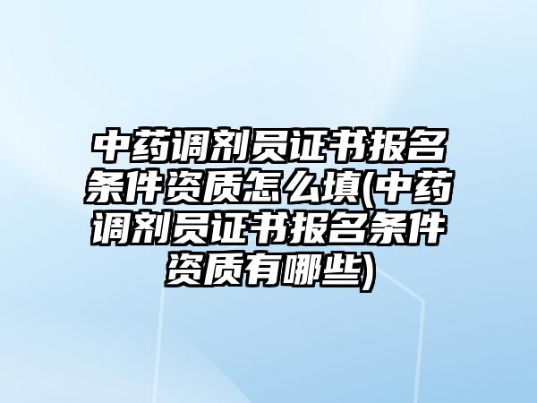 中藥調(diào)劑員證書報名條件資質(zhì)怎么填(中藥調(diào)劑員證書報名條件資質(zhì)有哪些)