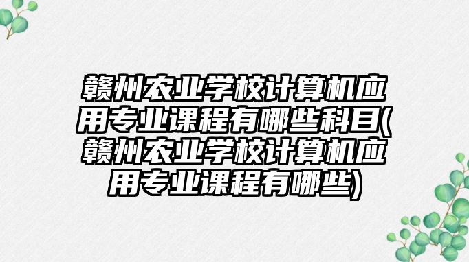 贛州農業(yè)學校計算機應用專業(yè)課程有哪些科目(贛州農業(yè)學校計算機應用專業(yè)課程有哪些)