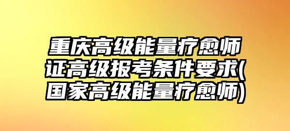 重慶高級能量療愈師證高級報考條件要求(國家高級能量療愈師)