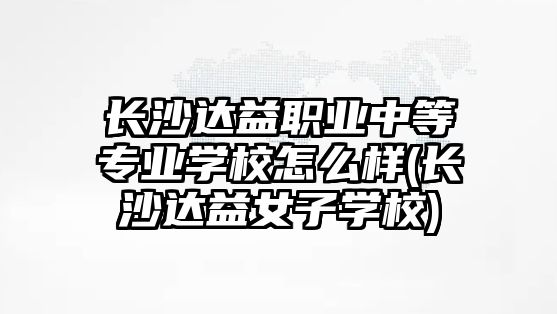 長沙達(dá)益職業(yè)中等專業(yè)學(xué)校怎么樣(長沙達(dá)益女子學(xué)校)