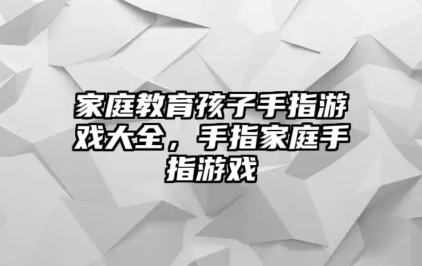 家庭教育孩子手指游戲大全，手指家庭手指游戲