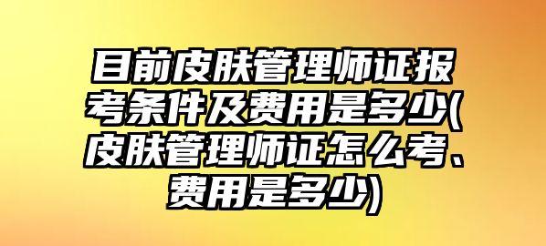 目前皮膚管理師證報(bào)考條件及費(fèi)用是多少(皮膚管理師證怎么考、費(fèi)用是多少)