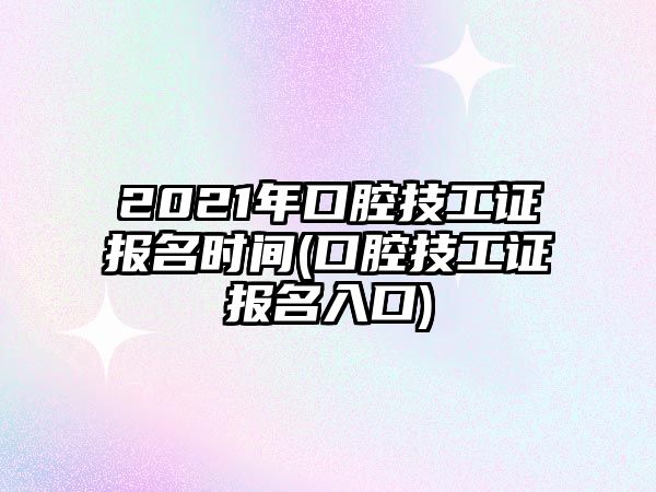 2021年口腔技工證報名時間(口腔技工證報名入口)