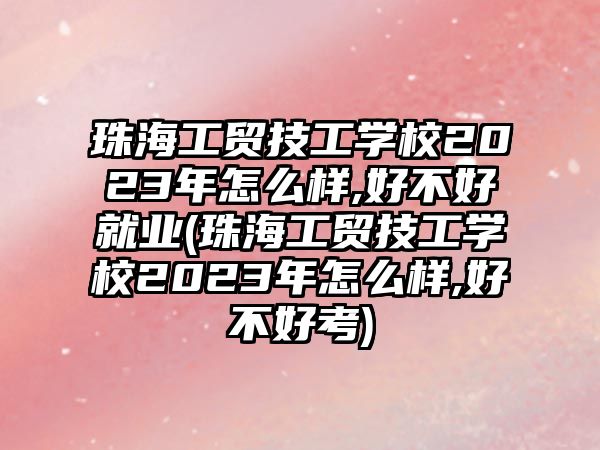 珠海工貿(mào)技工學(xué)校2023年怎么樣,好不好就業(yè)(珠海工貿(mào)技工學(xué)校2023年怎么樣,好不好考)