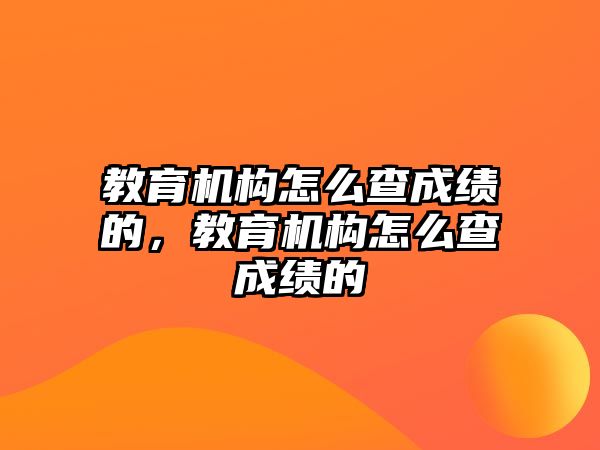 教育機(jī)構(gòu)怎么查成績的，教育機(jī)構(gòu)怎么查成績的