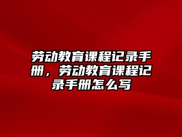 勞動教育課程記錄手冊，勞動教育課程記錄手冊怎么寫