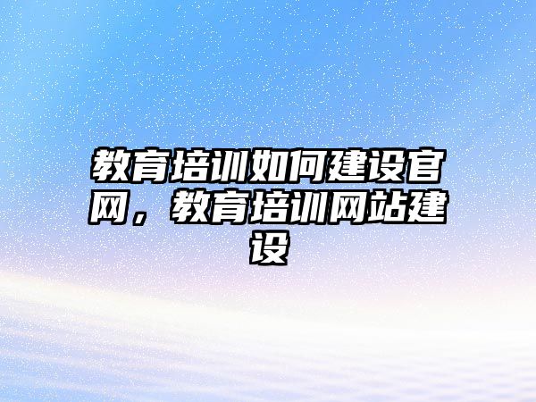 教育培訓如何建設官網(wǎng)，教育培訓網(wǎng)站建設