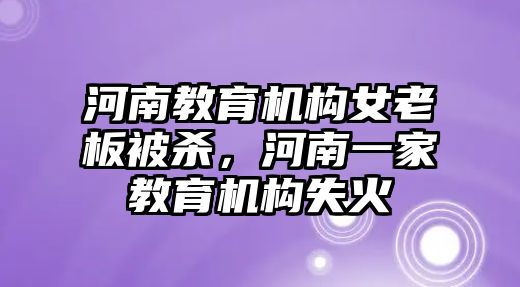 河南教育機(jī)構(gòu)女老板被殺，河南一家教育機(jī)構(gòu)失火