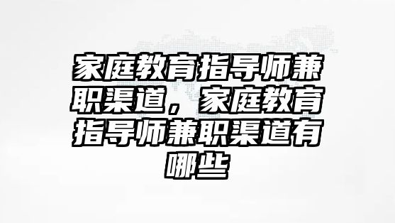 家庭教育指導(dǎo)師兼職渠道，家庭教育指導(dǎo)師兼職渠道有哪些