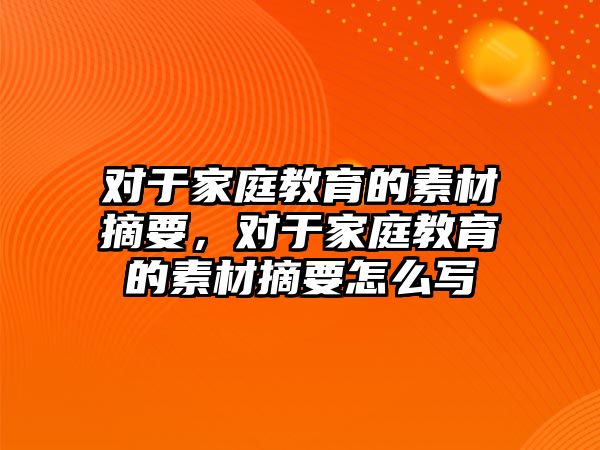 對于家庭教育的素材摘要，對于家庭教育的素材摘要怎么寫