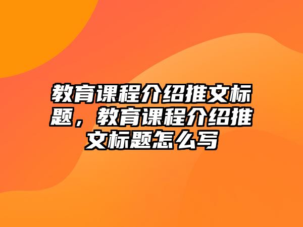 教育課程介紹推文標(biāo)題，教育課程介紹推文標(biāo)題怎么寫(xiě)