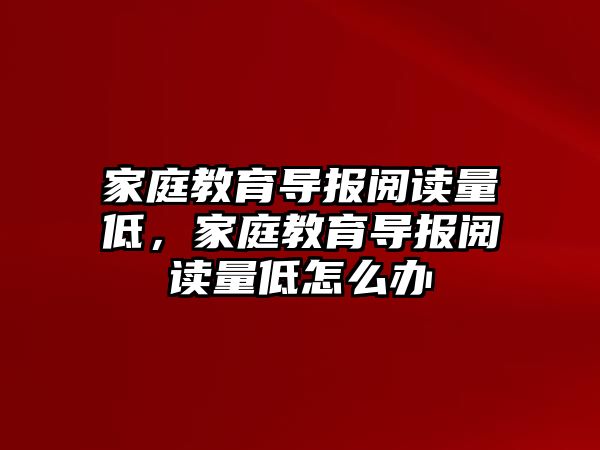 家庭教育導報閱讀量低，家庭教育導報閱讀量低怎么辦