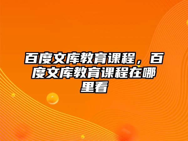 百度文庫教育課程，百度文庫教育課程在哪里看