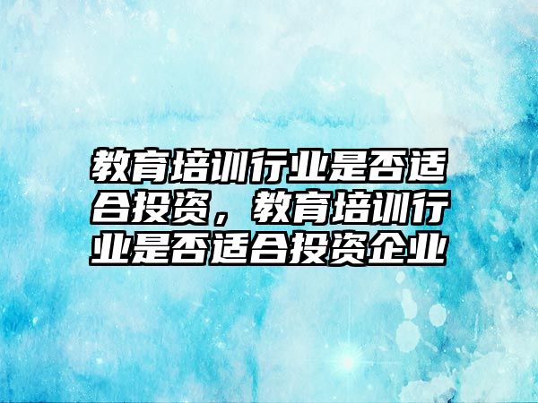 教育培訓(xùn)行業(yè)是否適合投資，教育培訓(xùn)行業(yè)是否適合投資企業(yè)