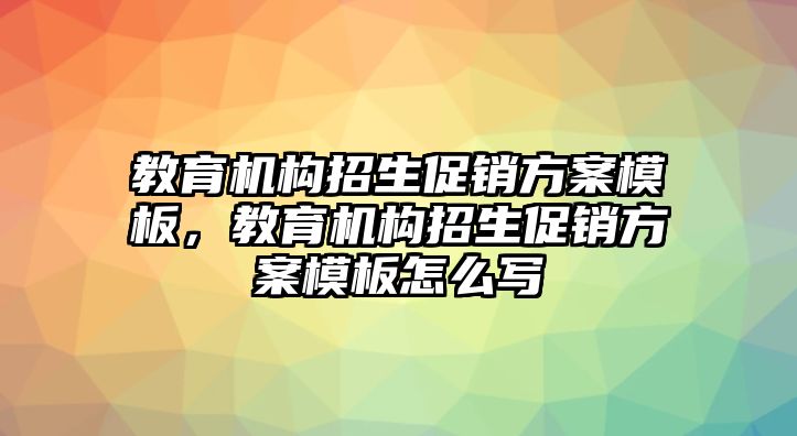 教育機構(gòu)招生促銷方案模板，教育機構(gòu)招生促銷方案模板怎么寫