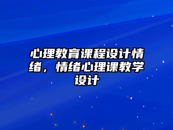 心理教育課程設(shè)計(jì)情緒，情緒心理課教學(xué)設(shè)計(jì)