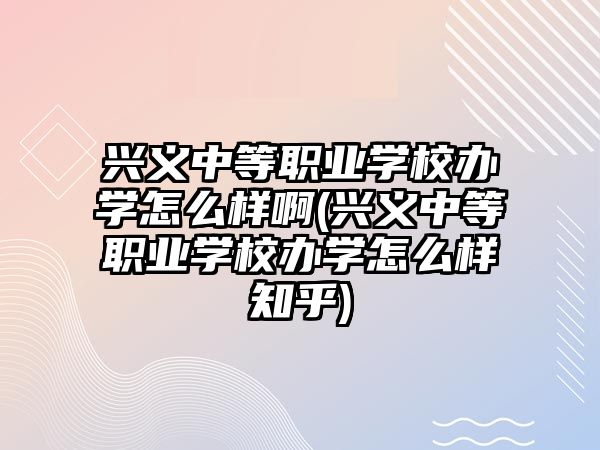 興義中等職業(yè)學(xué)校辦學(xué)怎么樣啊(興義中等職業(yè)學(xué)校辦學(xué)怎么樣知乎)