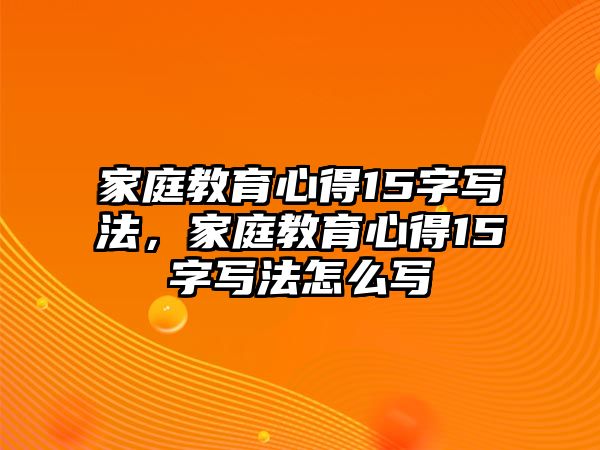 家庭教育心得15字寫法，家庭教育心得15字寫法怎么寫