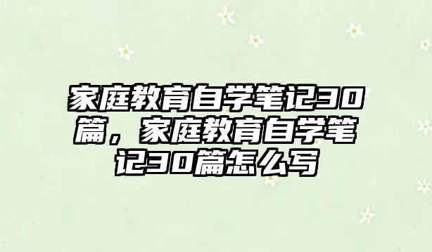 家庭教育自學筆記30篇，家庭教育自學筆記30篇怎么寫