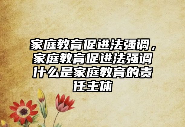 家庭教育促進(jìn)法強(qiáng)調(diào)，家庭教育促進(jìn)法強(qiáng)調(diào)什么是家庭教育的責(zé)任主體