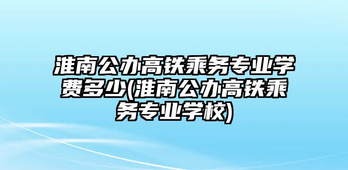 淮南公辦高鐵乘務(wù)專業(yè)學(xué)費多少(淮南公辦高鐵乘務(wù)專業(yè)學(xué)校)