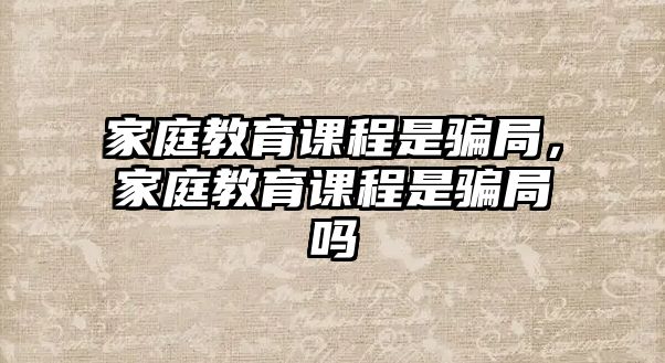 家庭教育課程是騙局，家庭教育課程是騙局嗎